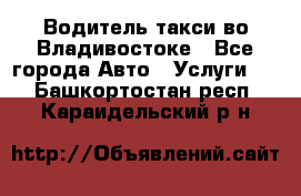 Водитель такси во Владивостоке - Все города Авто » Услуги   . Башкортостан респ.,Караидельский р-н